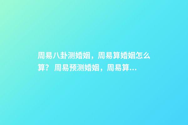 周易八卦测婚姻，周易算婚姻怎么算？ 周易预测婚姻，周易算婚姻